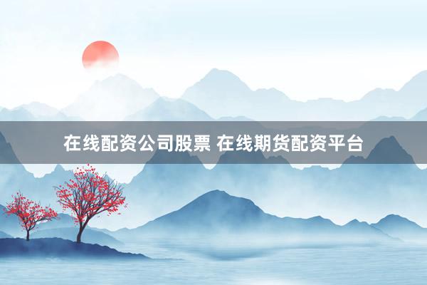 在线配资公司股票 在线期货配资平台