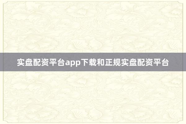 实盘配资平台app下载和正规实盘配资平台