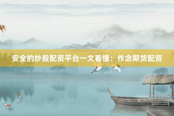 安全的炒股配资平台一文看懂：作念期货配资