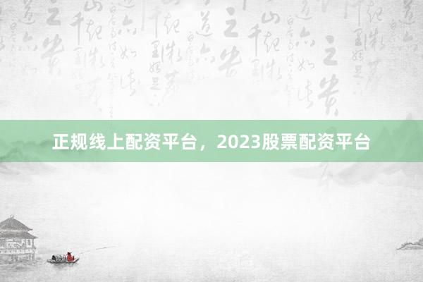 正规线上配资平台，2023股票配资平台