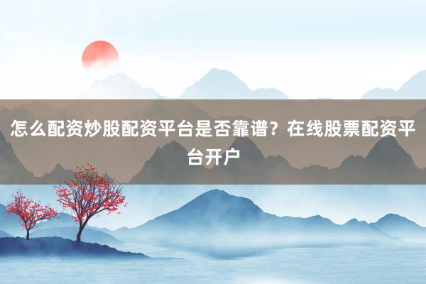 怎么配资炒股配资平台是否靠谱？在线股票配资平台开户