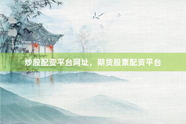 炒股配资平台网址，期货股票配资平台