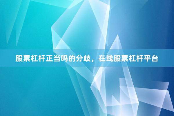 股票杠杆正当吗的分歧，在线股票杠杆平台