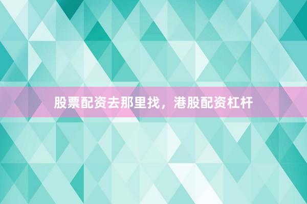 股票配资去那里找，港股配资杠杆