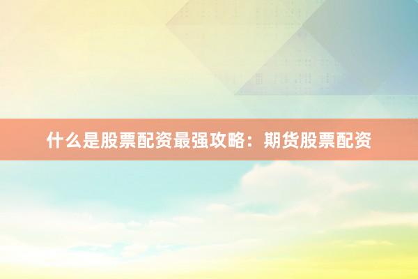 什么是股票配资最强攻略：期货股票配资