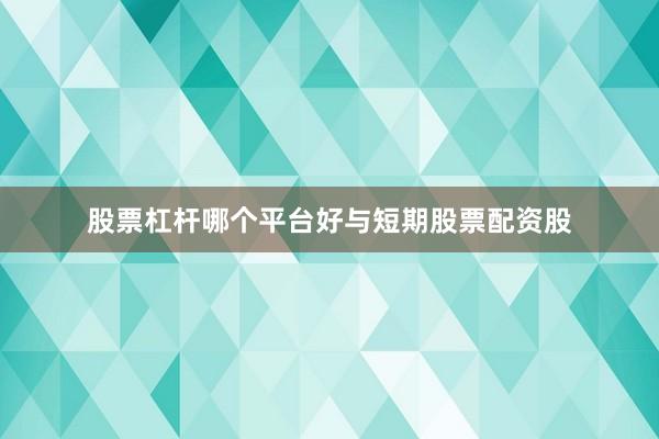 股票杠杆哪个平台好与短期股票配资股