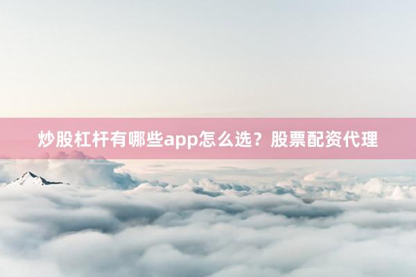 炒股杠杆有哪些app怎么选？股票配资代理