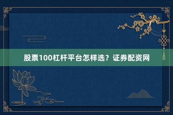 股票100杠杆平台怎样选？证券配资网