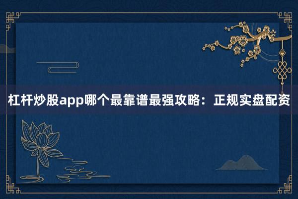 杠杆炒股app哪个最靠谱最强攻略：正规实盘配资