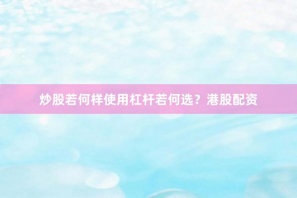 炒股若何样使用杠杆若何选？港股配资