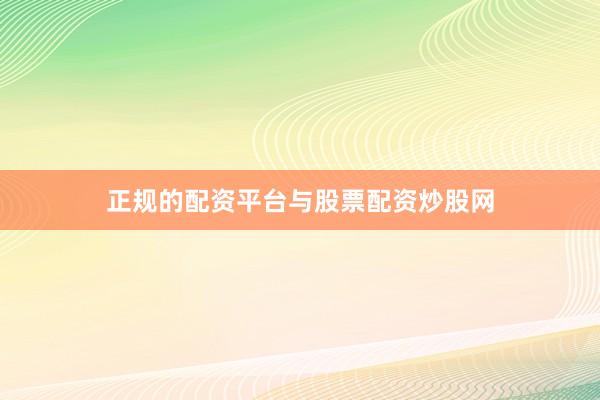 正规的配资平台与股票配资炒股网