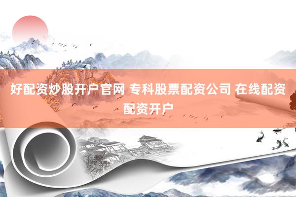 好配资炒股开户官网 专科股票配资公司 在线配资配资开户