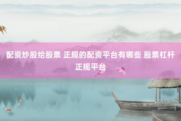 配资炒股给股票 正规的配资平台有哪些 股票杠杆正规平台