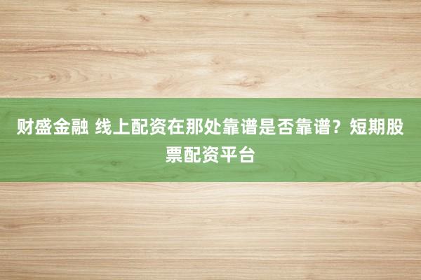 财盛金融 线上配资在那处靠谱是否靠谱？短期股票配资平台