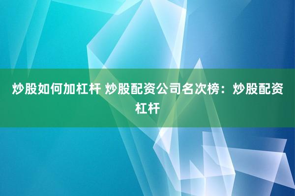 炒股如何加杠杆 炒股配资公司名次榜：炒股配资杠杆