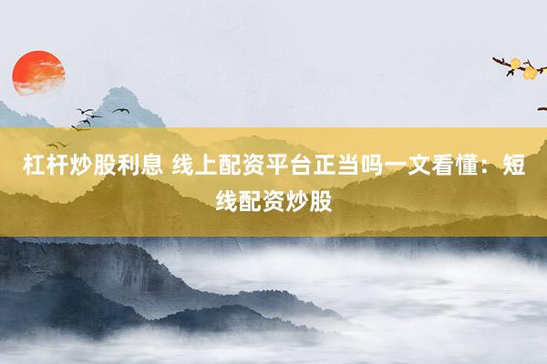 杠杆炒股利息 线上配资平台正当吗一文看懂：短线配资炒股