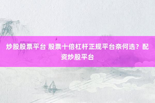 炒股股票平台 股票十倍杠杆正规平台奈何选？配资炒股平台