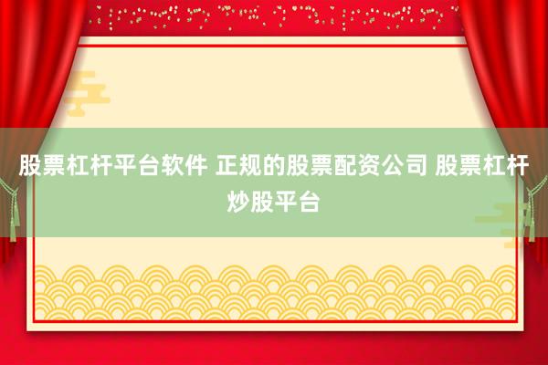 股票杠杆平台软件 正规的股票配资公司 股票杠杆炒股平台