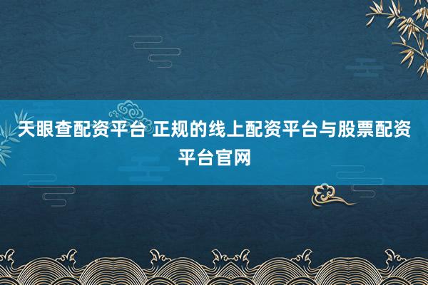 天眼查配资平台 正规的线上配资平台与股票配资平台官网