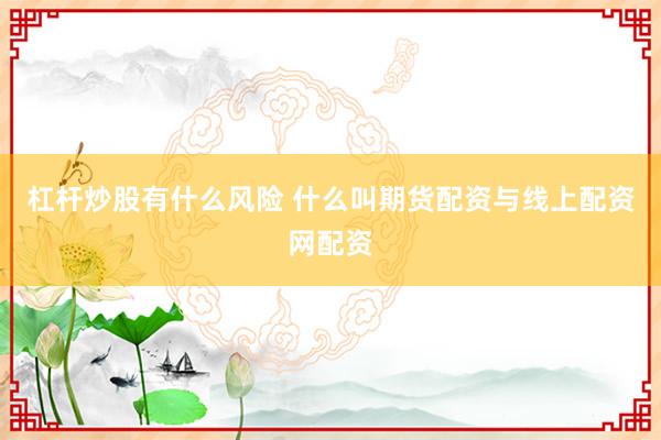 杠杆炒股有什么风险 什么叫期货配资与线上配资网配资