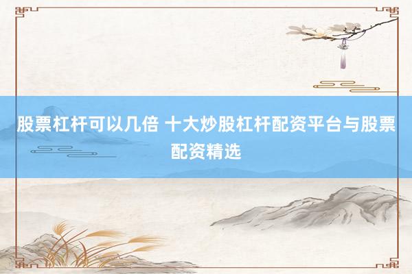 股票杠杆可以几倍 十大炒股杠杆配资平台与股票配资精选