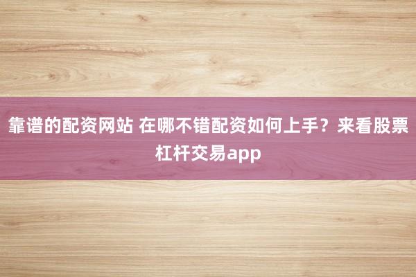 靠谱的配资网站 在哪不错配资如何上手？来看股票杠杆交易app