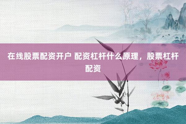 在线股票配资开户 配资杠杆什么原理，股票杠杆配资