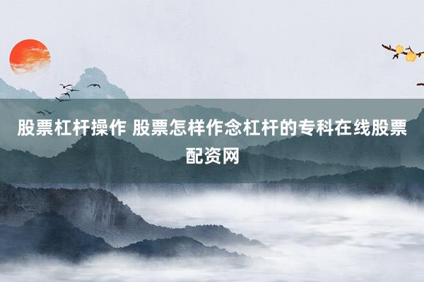 股票杠杆操作 股票怎样作念杠杆的专科在线股票配资网