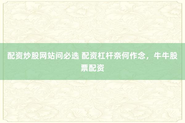 配资炒股网站问必选 配资杠杆奈何作念，牛牛股票配资