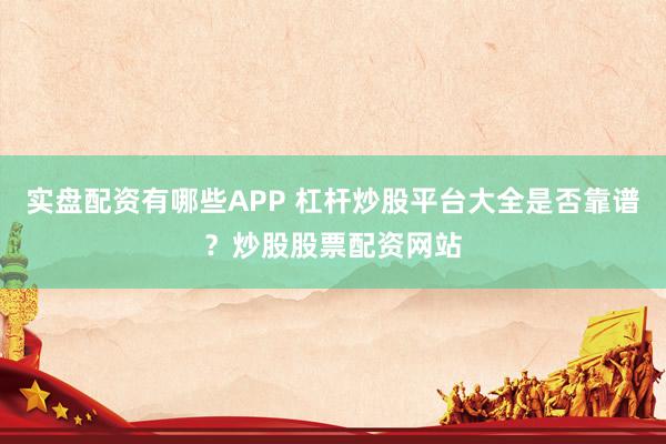 实盘配资有哪些APP 杠杆炒股平台大全是否靠谱？炒股股票配资网站