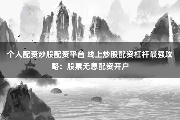 个人配资炒股配资平台 线上炒股配资杠杆最强攻略：股票无息配资开户