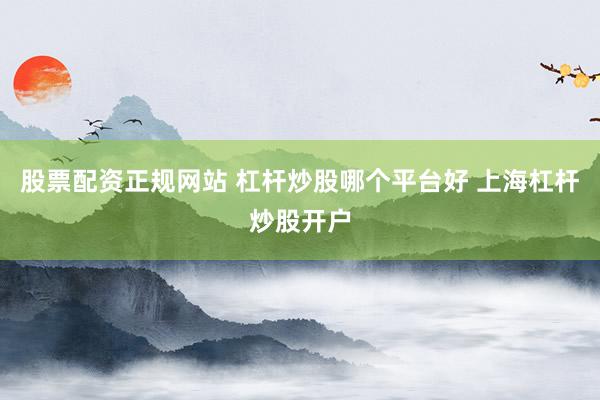 股票配资正规网站 杠杆炒股哪个平台好 上海杠杆炒股开户