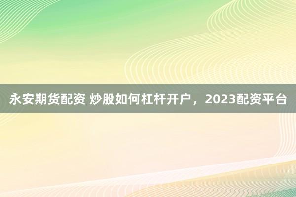 永安期货配资 炒股如何杠杆开户，2023配资平台