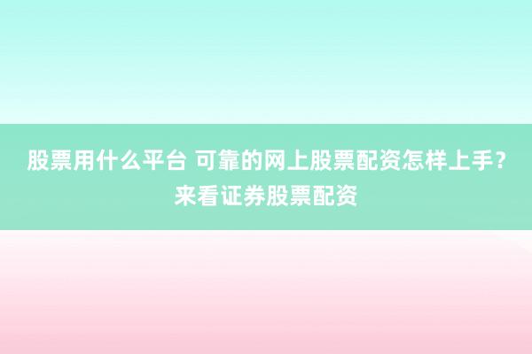 股票用什么平台 可靠的网上股票配资怎样上手？来看证券股票配资