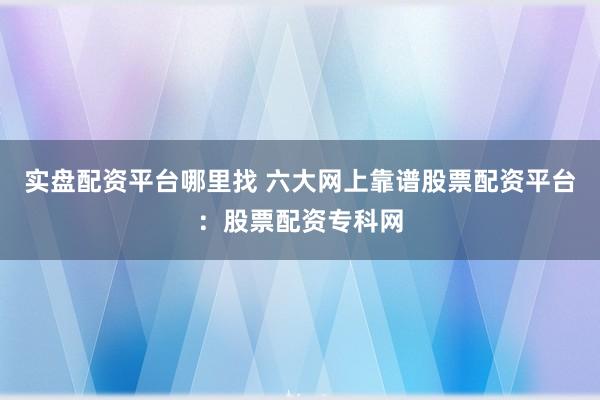 实盘配资平台哪里找 六大网上靠谱股票配资平台：股票配资专科网
