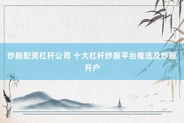 炒股配资杠杆公司 十大杠杆炒股平台推选及炒股开户