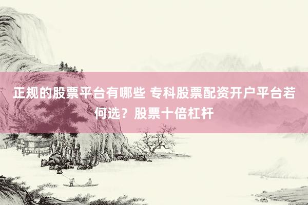 正规的股票平台有哪些 专科股票配资开户平台若何选？股票十倍杠杆