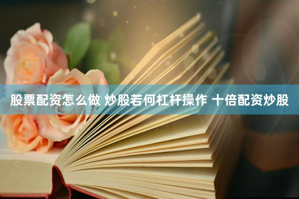 股票配资怎么做 炒股若何杠杆操作 十倍配资炒股