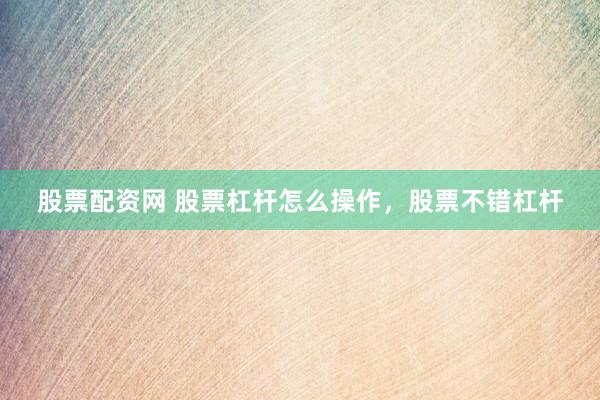 股票配资网 股票杠杆怎么操作，股票不错杠杆