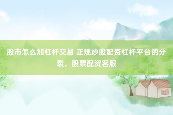股市怎么加杠杆交易 正规炒股配资杠杆平台的分裂，股票配资客服