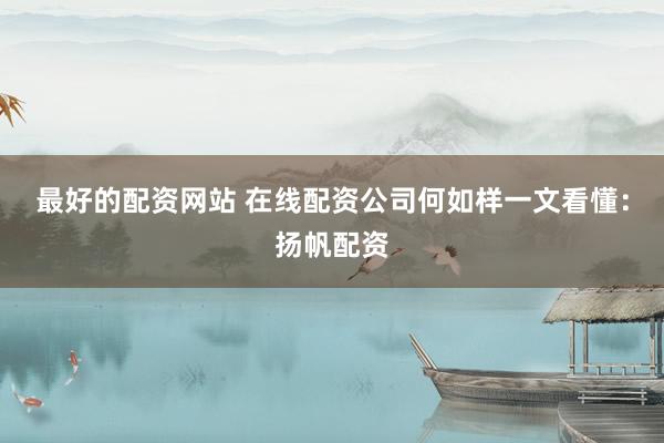 最好的配资网站 在线配资公司何如样一文看懂：扬帆配资