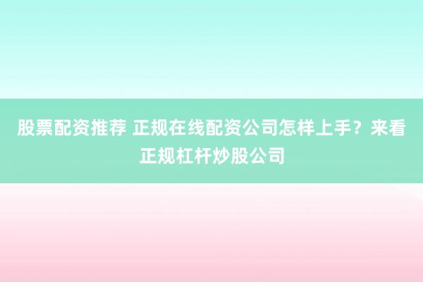股票配资推荐 正规在线配资公司怎样上手？来看正规杠杆炒股公司