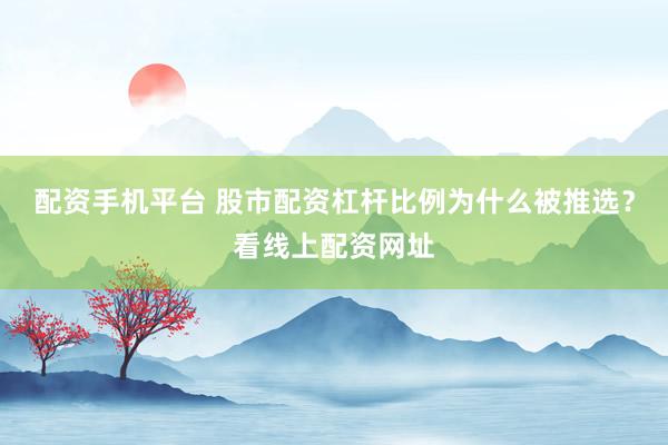 配资手机平台 股市配资杠杆比例为什么被推选？看线上配资网址