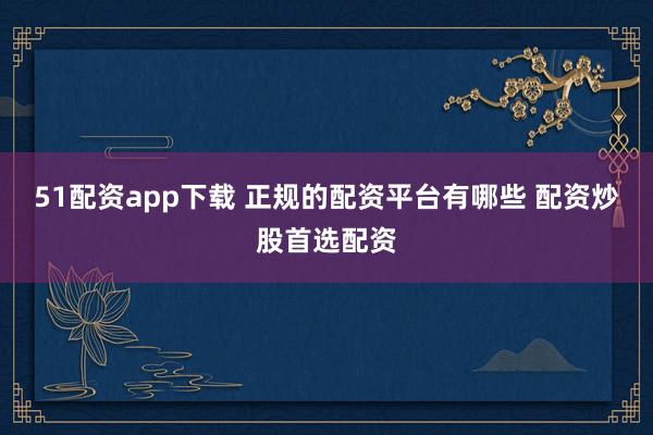 51配资app下载 正规的配资平台有哪些 配资炒股首选配资