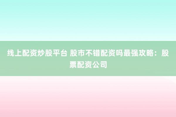 线上配资炒股平台 股市不错配资吗最强攻略：股票配资公司