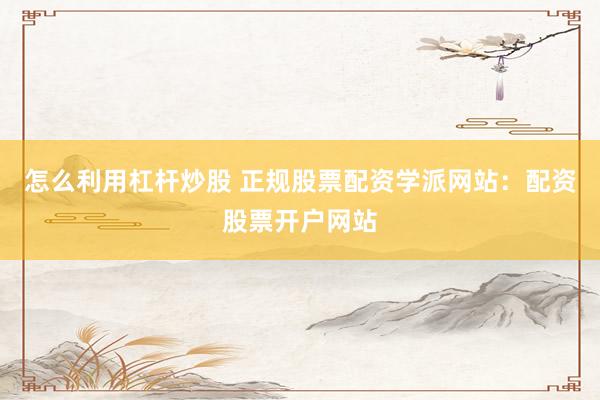 怎么利用杠杆炒股 正规股票配资学派网站：配资股票开户网站