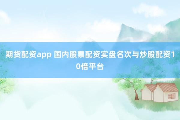 期货配资app 国内股票配资实盘名次与炒股配资10倍平台