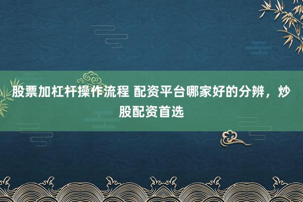 股票加杠杆操作流程 配资平台哪家好的分辨，炒股配资首选