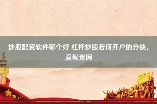 炒股配资软件哪个好 杠杆炒股若何开户的分袂，爱配资网