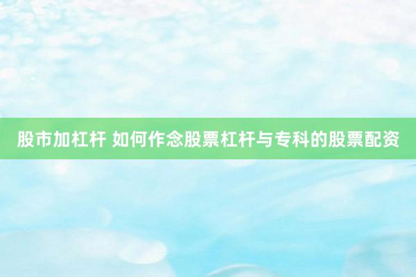 股市加杠杆 如何作念股票杠杆与专科的股票配资